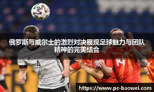 俄罗斯与威尔士的激烈对决展现足球魅力与团队精神的完美结合